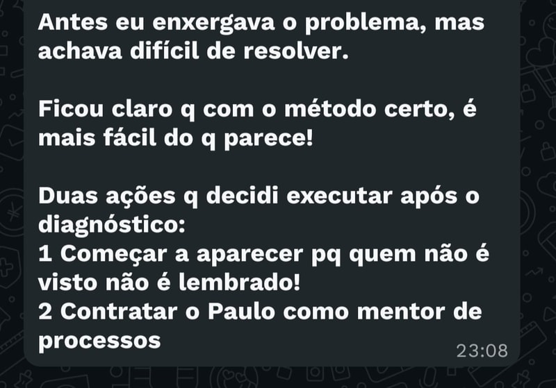 Mensagem: antes eu enxergava o problema, mas achava difícil de resolver. Ficou claro que com o método certo é mais fácil do que parece. Duas ações que decidi executar após o diagnóstico: começar a aparecer, porque quem não é visto não é lembrado, e contratar o Paulo como mentor de processos.
