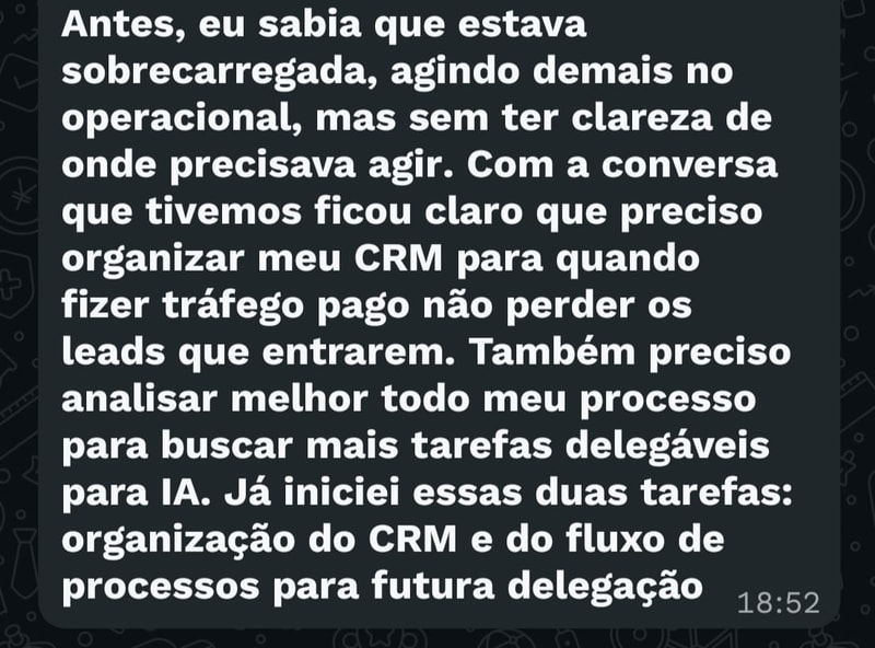 Mensagem: antes, eu sabia que estava sobrecarregada no operacional, mas sem clareza de onde precisava agir. Ficou claro que preciso organizar o meu CRM para não perder os leads que entrarem. Já iniciei a organização do CRM e do fluxo de processos.